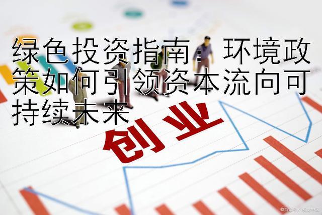 绿色投资指南：环境政策如何引领资本流向可持续未来