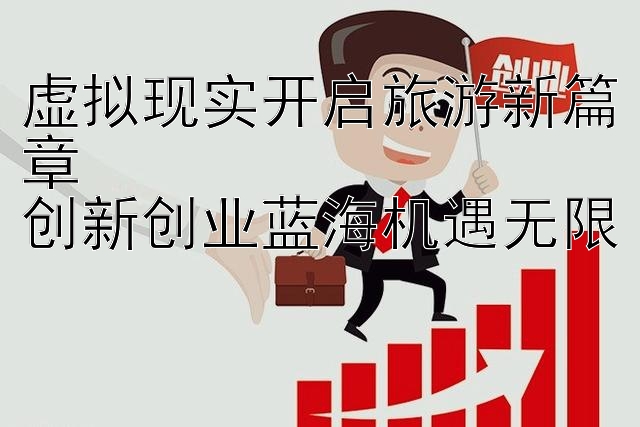 虚拟现实开启旅游新篇章  
创新创业蓝海机遇无限