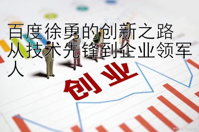 百度徐勇的创新之路  
从技术先锋到企业领军人