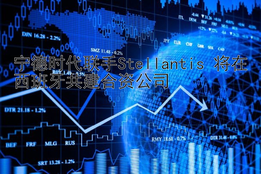 宁德时代联手Stellantis 将在西班牙共建合资公司