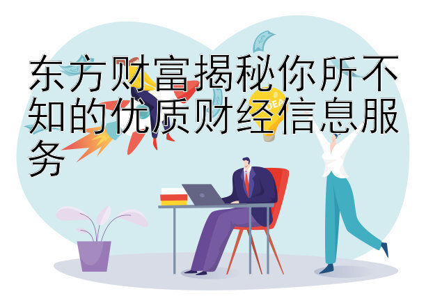 东方财富揭秘你所不知的优质财经信息服务