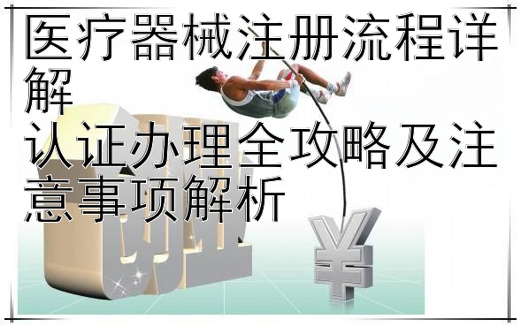 医疗器械注册流程详解  
认证办理全攻略及注意事项解析