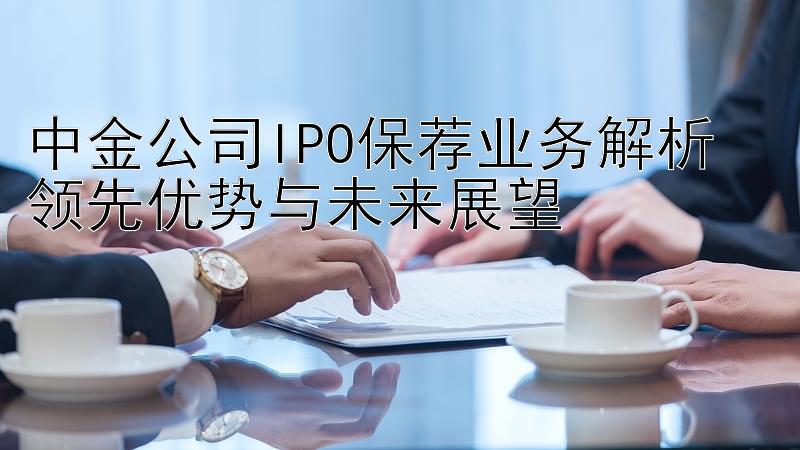 中金公司IPO保荐业务解析  
领先优势与未来展望