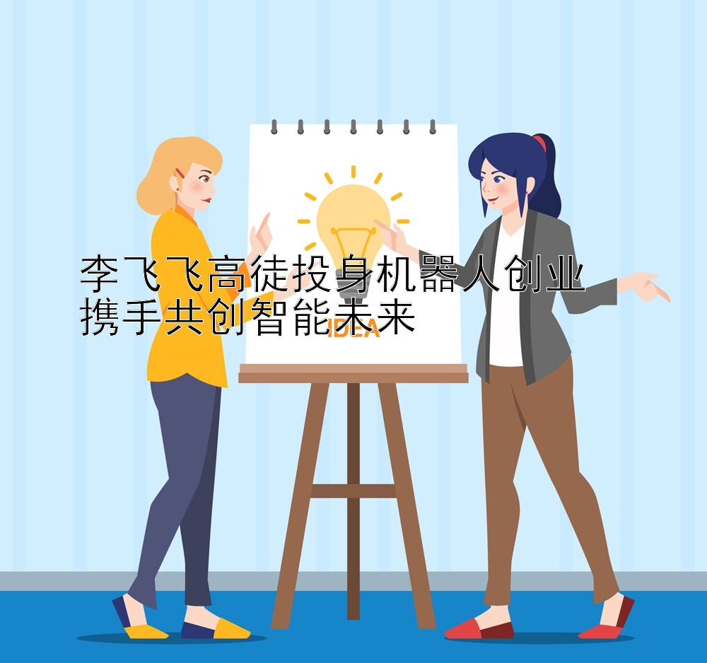 李飞飞高徒投身机器人创业  
携手共创智能未来