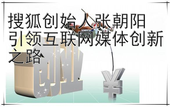 搜狐创始人张朝阳  
引领互联网媒体创新之路