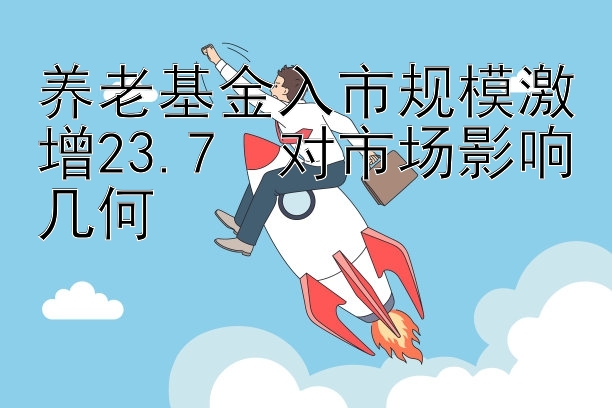 养老基金入市规模激增23.7  对市场影响几何